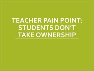 TEACHER PAIN POINT:
STUDENTS DON’T
TAKE OWNERSHIP
 