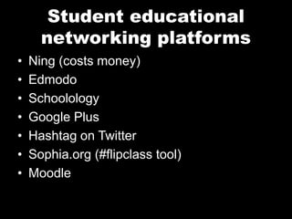 Student educational
networking platforms
• Ning (costs money)
• Edmodo
• Schoolology
• Google Plus
• Hashtag on Twitter
• Sophia.org (#flipclass tool)
• Moodle
 