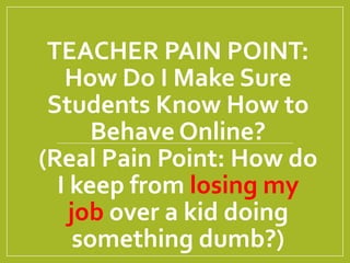 TEACHER PAIN POINT:
How Do I Make Sure
Students Know How to
Behave Online?
(Real Pain Point: How do
I keep from losing my
job over a kid doing
something dumb?)
 