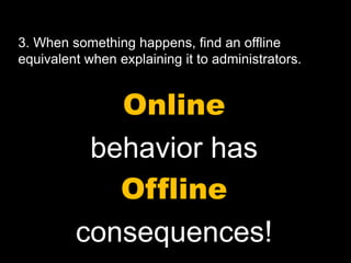 Online
behavior has
Offline
consequences!
3. When something happens, find an offline
equivalent when explaining it to administrators.
 