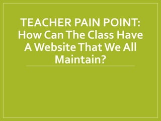 TEACHER PAIN POINT:
How CanThe Class Have
A WebsiteThat We All
Maintain?
 