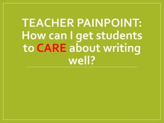 TEACHER PAINPOINT:
How can I get students
to CARE about writing
well?
 