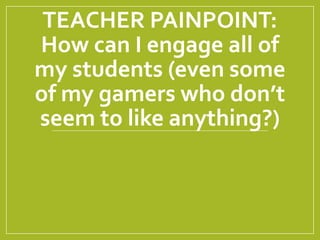 TEACHER PAINPOINT:
How can I engage all of
my students (even some
of my gamers who don’t
seem to like anything?)
 