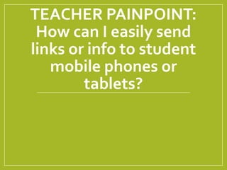 TEACHER PAINPOINT:
How can I easily send
links or info to student
mobile phones or
tablets?
 
