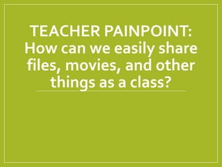 TEACHER PAINPOINT:
How can we easily share
files, movies, and other
things as a class?
 