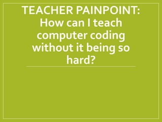 TEACHER PAINPOINT:
How can I teach
computer coding
without it being so
hard?
 