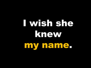 I wish she
knew
my name.
 