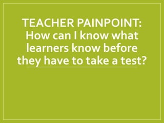 TEACHER PAINPOINT:
How can I know what
learners know before
they have to take a test?
 