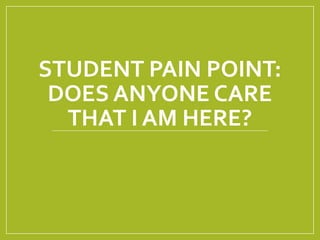 STUDENT PAIN POINT:
DOES ANYONE CARE
THAT I AM HERE?
 