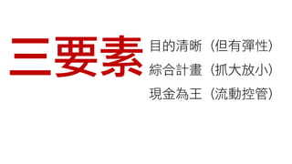 三要素目的清晰 (但有彈性)
綜合計畫 (抓大放小)
現金為王 (流動控管)
 