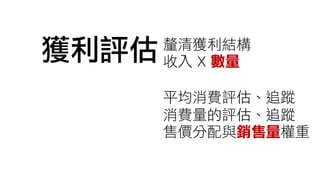 獲利評估 釐清獲利結構
收入 X 數量
平均消費評估、追蹤
消費量的評估、追蹤
售價分配與銷售量權重
 