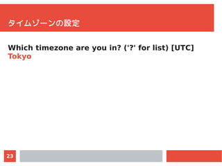 23
タイムゾーンの設定
Which timezone are you in? ('?' for list) [UTC]
Tokyo
 
