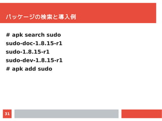 31
パッケージの検索と導入例
# apk search sudo
sudo-doc-1.8.15-r1
sudo-1.8.15-r1
sudo-dev-1.8.15-r1
# apk add sudo
 
