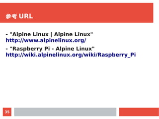35
参考 URL
- "Alpine Linux | Alpine Linux"
http://www.alpinelinux.org/
- "Raspberry Pi - Alpine Linux"
http://wiki.alpineli...
