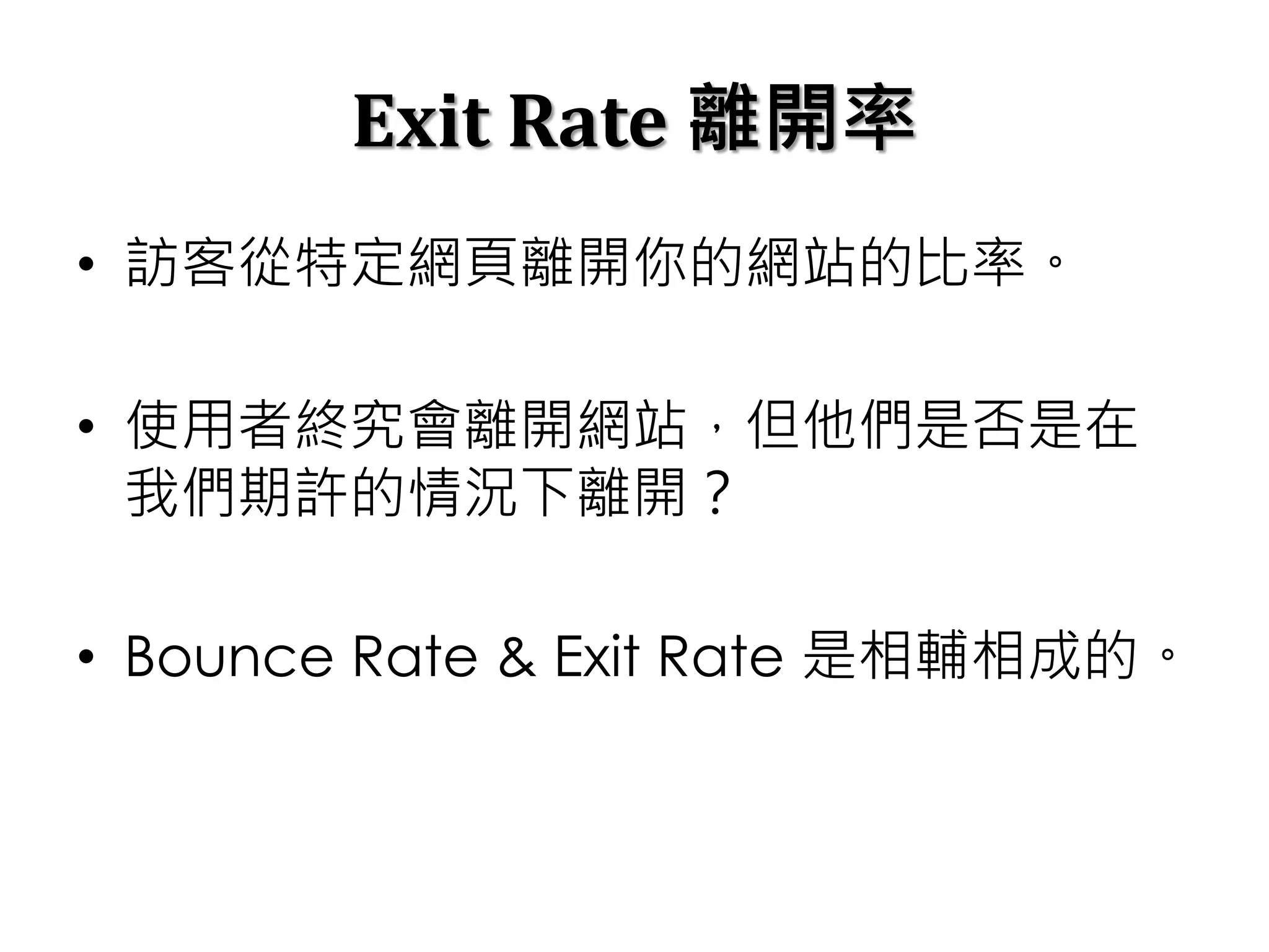 Exit Rate 離開率
• 訪客從特定網頁離開你的網站的比率。
• 使用者終究會離開網站，但他們是否是在
我們期許的情況下離開？
• Bounce Rate & Exit Rate 是相輔相成的。
 
