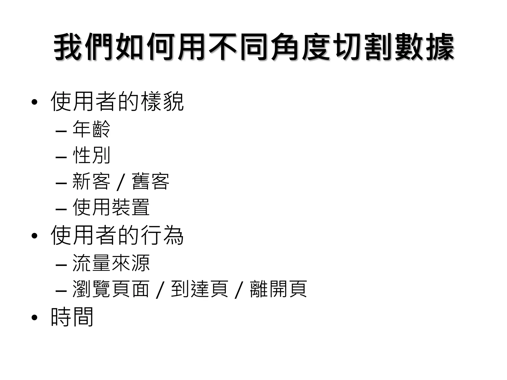 我們如何用不同角度切割數據
• 使用者的樣貌
– 年齡
– 性別
– 新客／舊客
– 使用裝置
• 使用者的行為
– 流量來源
– 瀏覽頁面／到達頁／離開頁
• 時間
 