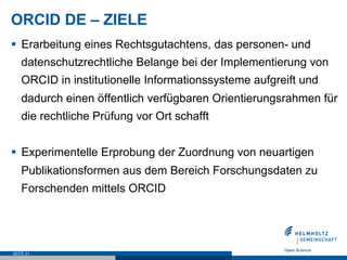 ORCID DE – ZIELE
§  Erarbeitung eines Rechtsgutachtens, das personen- und
datenschutzrechtliche Belange bei der Implementi...