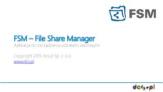 FSM – File Share Manager
Aplikacja do zarządzania udziałami sieciowymi
Copyright 2015 dcs.pl Sp. z o.o.
www.dcs.pl
 