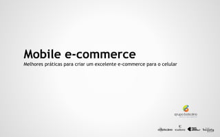 Mobile e-commerce
Melhores práticas para criar um excelente e-commerce para o celular
 