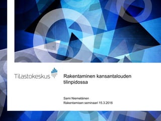 Rakentaminen kansantalouden
tilinpidossa
Sami Niemeläinen
Rakentamisen seminaari 15.3.2016
 