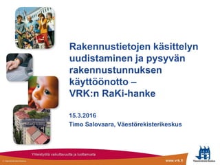Rakennustietojen käsittelyn
uudistaminen ja pysyvän
rakennustunnuksen
käyttöönotto –
VRK:n RaKi-hanke
15.3.2016
Timo Salovaara, Väestörekisterikeskus
 