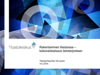 Rakentaminen tilastoissa –
kokonaiskatsaus tietotarjontaan
Tilastojohtaja Mari Ylä-Jarkko
15.3.2016
 
