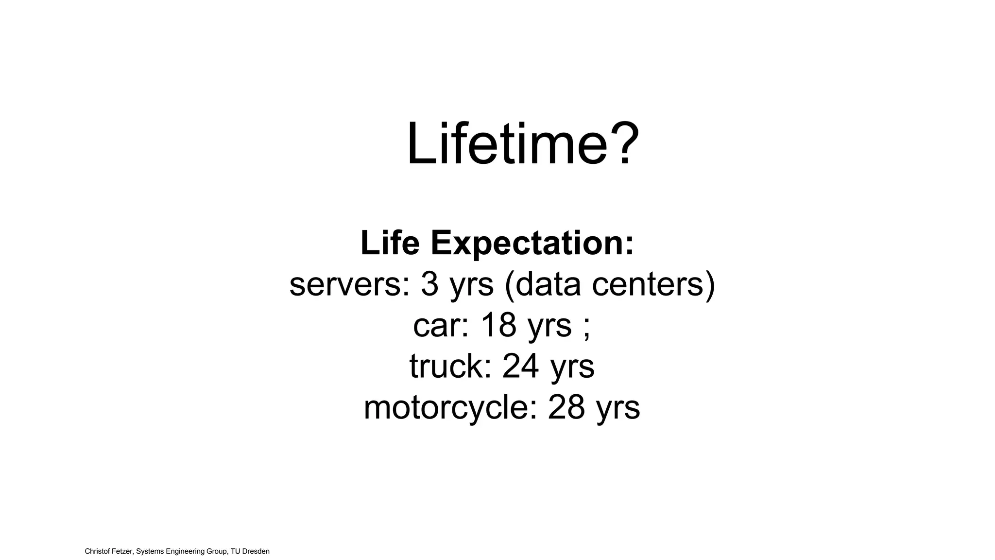 Lifetime?
Life Expectation:
servers: 3 yrs (data centers)
car: 18 yrs ;
truck: 24 yrs
motorcycle: 28 yrs
Christof Fetzer, Systems Engineering Group, TU Dresden
 