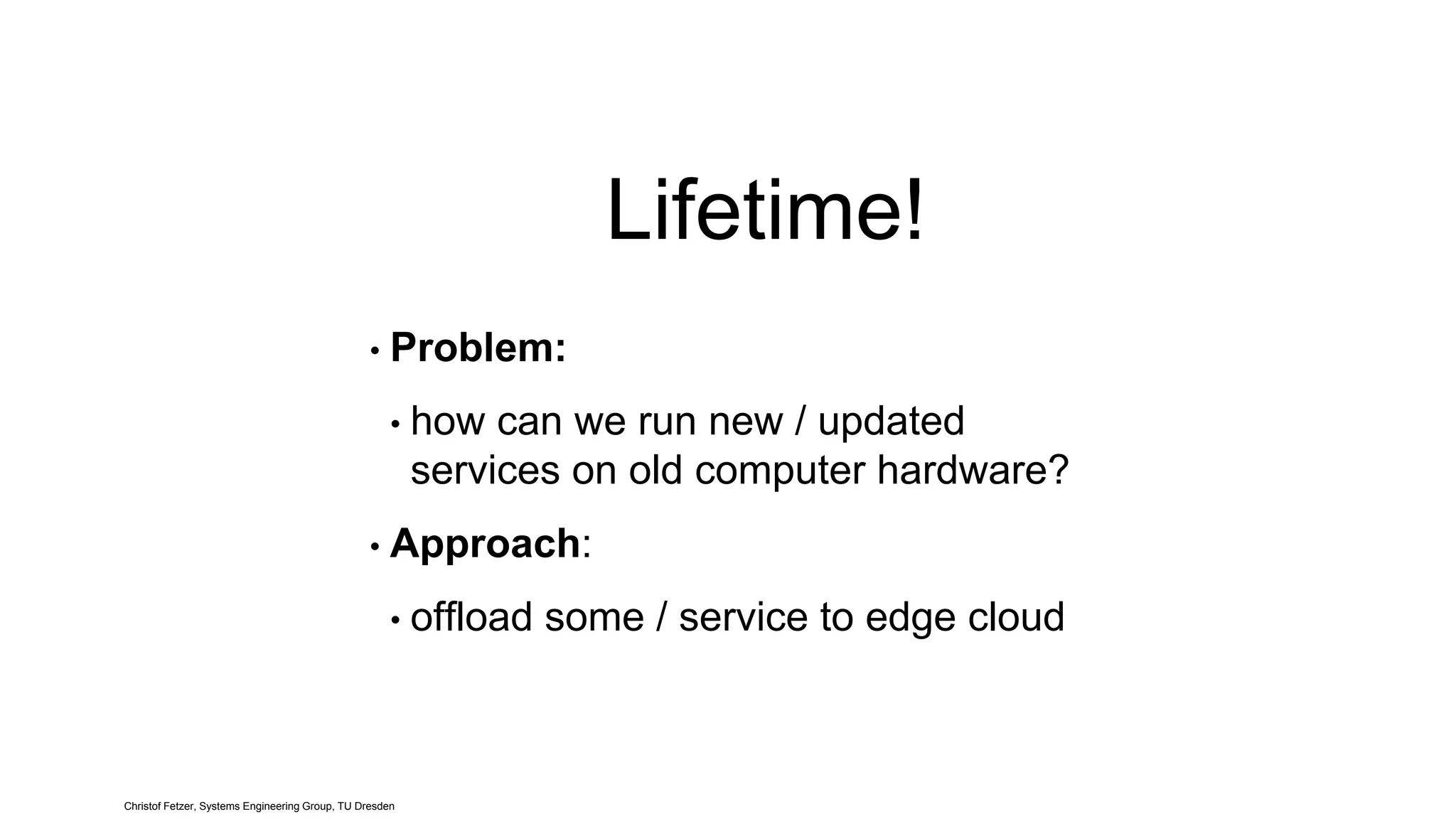 Lifetime!
Christof Fetzer, Systems Engineering Group, TU Dresden
• Problem:
• how can we run new / updated
services on old computer hardware?
• Approach:
• offload some / service to edge cloud
 