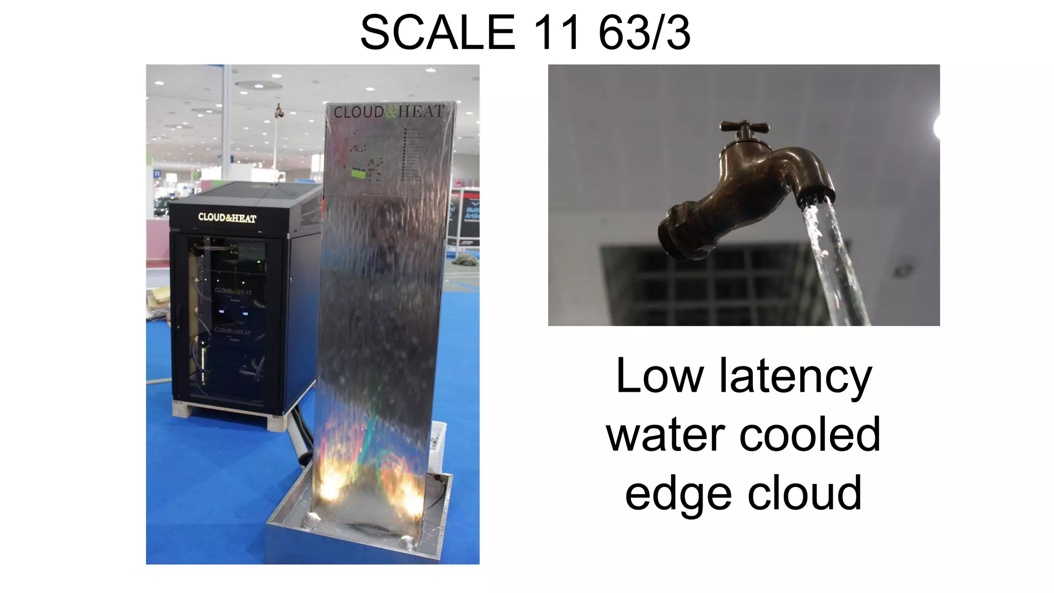 Low latency
water cooled
edge cloud
SCALE 11 63/3
 