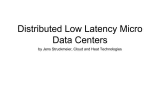 Distributed Low Latency Micro
Data Centers
by Jens Struckmeier, Cloud and Heat Technologies
 