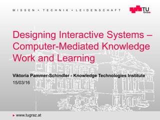 1
W I S S E N n T E C H N I K n L E I D E N S C H A F T
u www.tugraz.at
Designing Interactive Systems –
Computer-Mediated Knowledge
Work and Learning
15/03/16
Viktoria Pammer-Schindler - Knowledge Technologies Institute
 