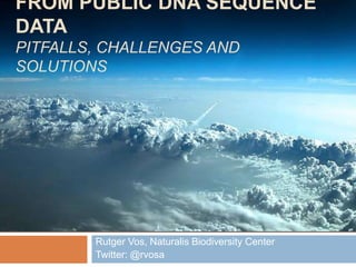 FROM PUBLIC DNA SEQUENCE
DATA
PITFALLS, CHALLENGES AND
SOLUTIONS
Rutger Vos, Naturalis Biodiversity Center
Twitter: @rvosa
 