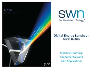 Digital Energy Luncheon
March 16, 2016
Machine Learning:
Fundamentals and
E&P Applications
 