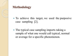 Methodology
 To achieve this target, we used the purposive
case sampling [2].
 The typical case sampling imports taking a
sample of what one would call typical, normal
or average for a specific phenomenon.
 