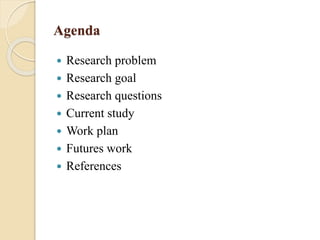 Agenda
 Research problem
 Research goal
 Research questions
 Current study
 Work plan
 Futures work
 References
 