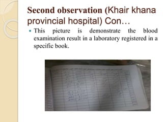 Second observation (Khair khana
provincial hospital) Con…
 This picture is demonstrate the blood
examination result in a laboratory registered in a
specific book.
 