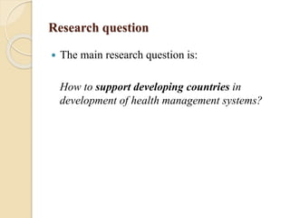 Research question
 The main research question is:
How to support developing countries in
development of health management systems?
 
