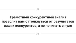 Грамотный конкурентный анализ
позволит вам оттолкнуться от результатов
ваших конкурентов, а не начинать с нуля
„
“
 