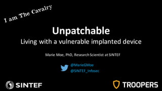 Unpatchable
Living	with	a	vulnerable	implanted	device
@MarieGMoe
@SINTEF_Infosec
Marie	Moe,	PhD,	Research	Scientist	at	SINTEF
 