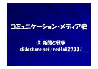 コミュニケーション・メディア史
③ 新聞と戦争
slideshare.net/redtail2733/
 