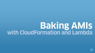Provisioning
“Ready for baking”
(WaitCondition)
EC2
AMI Baker
(Lambda) Node.js SDK
AWS CLI
“Baking Completed”
(WaitCondition)
shutdown
(-> terminate)
ec2.createImage
aws ec2 wait image-available
AMI Baker
(Lambda) Node.js SDK
ec2.deleteImage
Custom
CloudFormation
Resource
Time
 