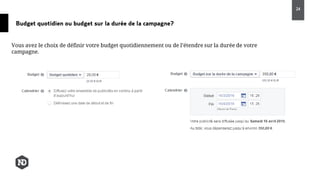 Budget quotidien ou budget sur la durée de la campagne?
24
Vous avez le choix de définir votre budget quotidiennement ou de l’étendre sur la durée de votre
campagne.
 