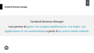 Facebook Business Manager
vous permet de gérer vos comptes publicitaires, vos Pages, vos
applications et vos autorisations à partir d’un seul et même endroit.
Facebook Business Manager
36
 