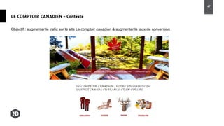 Objectif : augmenter le trafic sur le site Le comptoir canadien & augmenter le taux de conversion
LE COMPTOIR CANADIEN - Contexte
47
 