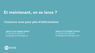Et maintenant, on se lance ?
Agence Net Design Suisse:
T: +41 (0) 22 320 75 11
info@agencenetdesign.ch
Agence Net Design France:
T: +33 (0) 4 50 244 244
info@agencenetdesign.com
Contactez nous pour plus d’informations
 
