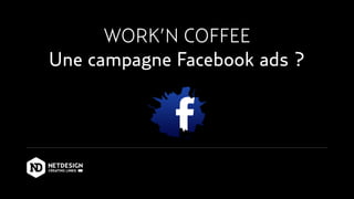 WORK’N COFFEE
Une campagne Facebook ads ?
 