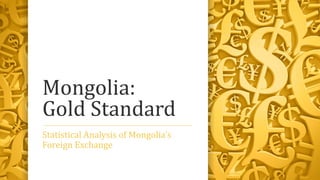 Mongolia:
Gold Standard
Statistical Analysis of Mongolia’s
Foreign Exchange
 