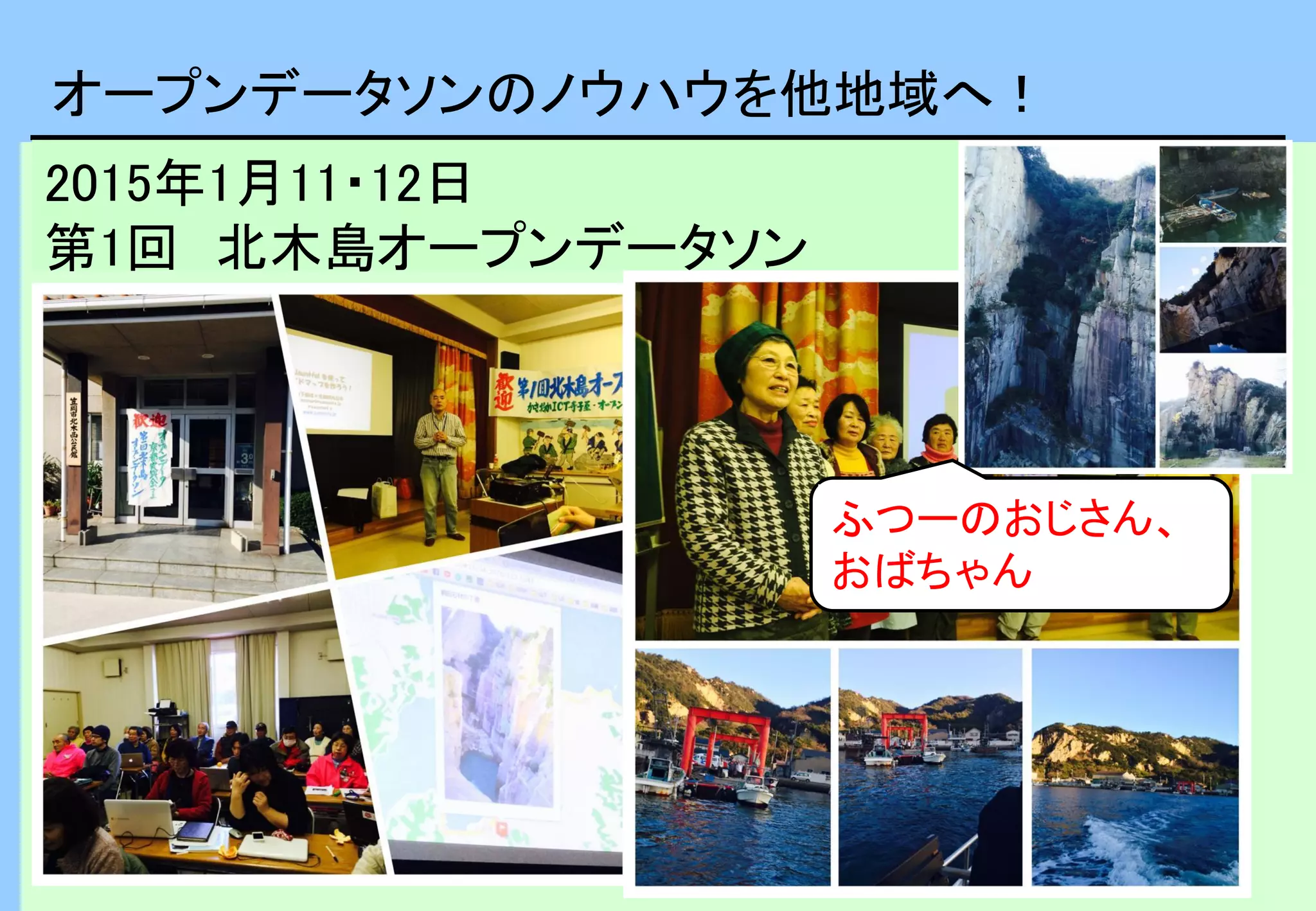 オープンデータソンのノウハウを他地域へ！
2015年1月11・12日
第1回 北木島オープンデータソン
（岡山県笠岡市）
ふつーのおじさん、
おばちゃん
 