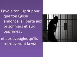 Envoie ton Esprit pour
que ton Église
annonce la liberté aux
prisonniers et aux
opprimés ;
et aux aveugles qu’ils
retrouveront la vue.
 