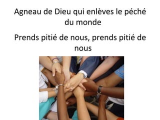 Agneau de Dieu qui enlèves le péché
du monde
Prends pitié de nous, prends pitié de
nous
 